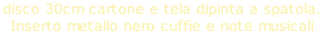 disco 30cm cartone e tela dipinta a spatola.  Inserto metallo nero cuffie e note musicali