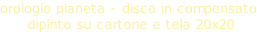 orologio pianeta - disco in compensato  dipinto su cartone e tela 20x20