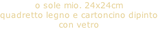 o sole mio. 24x24cm quadretto legno e cartoncino dipinto con vetro