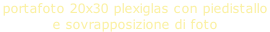 portafoto 20x30 plexiglas con piedistallo  e sovrapposizione di foto